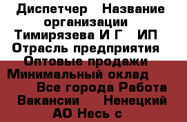 Диспетчер › Название организации ­ Тимирязева И.Г., ИП › Отрасль предприятия ­ Оптовые продажи › Минимальный оклад ­ 20 000 - Все города Работа » Вакансии   . Ненецкий АО,Несь с.